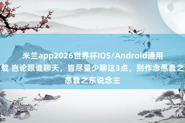 米兰app2026世界杯IOS/Android通用手机版下载 岂论跟谁聊天，皆尽量少聊这3点，别作念愚蠢之东说念主