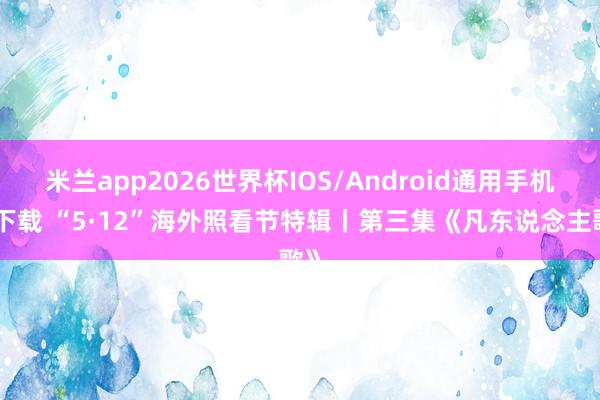 米兰app2026世界杯IOS/Android通用手机版下载 “5·12”海外照看节特辑丨第三集《凡东说念主歌》