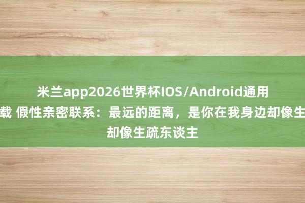 米兰app2026世界杯IOS/Android通用手机版下载 假性亲密联系：最远的距离，是你在我身边却像生疏东谈主