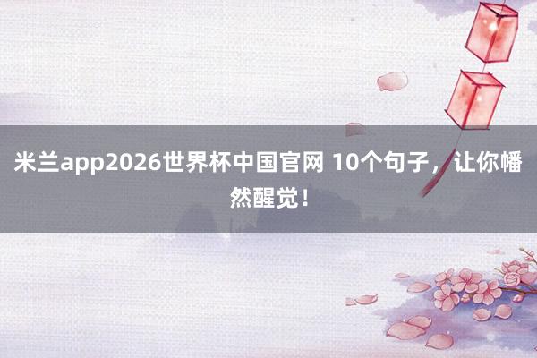 米兰app2026世界杯中国官网 10个句子，让你幡然醒觉！