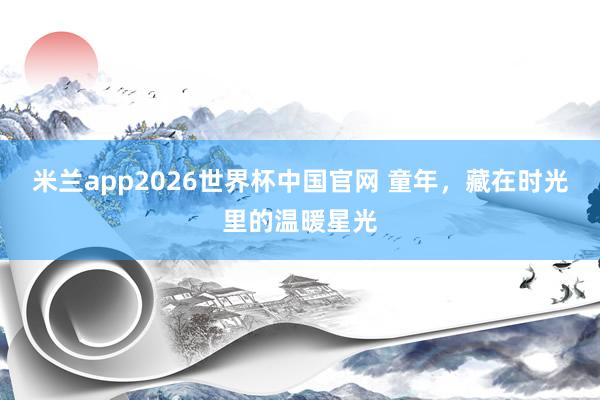 米兰app2026世界杯中国官网 童年，藏在时光里的温暖星光
