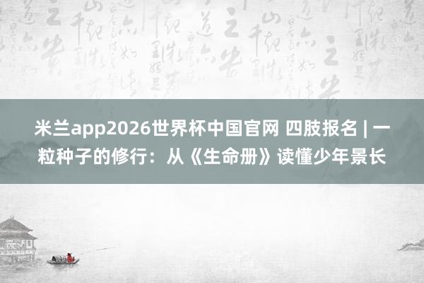 米兰app2026世界杯中国官网 四肢报名 | 一粒种子的修行：从《生命册》读懂少年景长