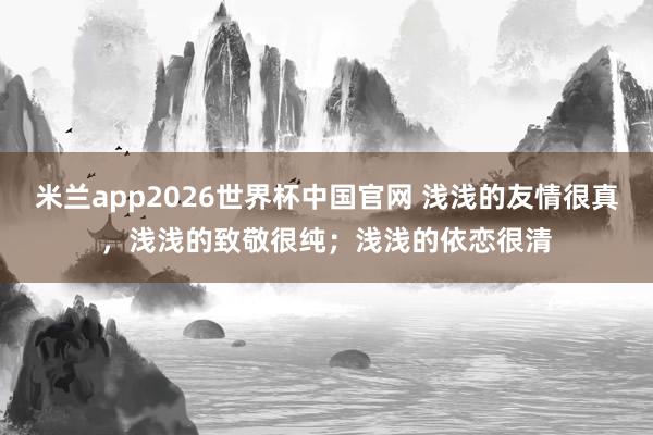 米兰app2026世界杯中国官网 浅浅的友情很真，浅浅的致敬很纯；浅浅的依恋很清