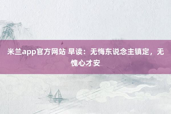 米兰app官方网站 早读：无悔东说念主镇定，无愧心才安