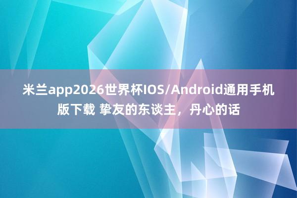 米兰app2026世界杯IOS/Android通用手机版下载 挚友的东谈主，丹心的话