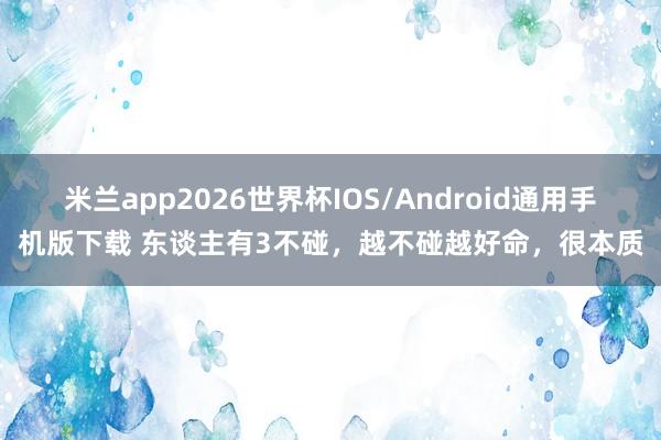 米兰app2026世界杯IOS/Android通用手机版下载 东谈主有3不碰，越不碰越好命，很本质