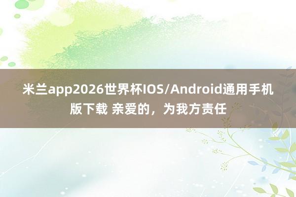 米兰app2026世界杯IOS/Android通用手机版下载 亲爱的，为我方责任