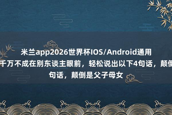 米兰app2026世界杯IOS/Android通用手机版下载 千万不成在别东谈主眼前，轻松说出以下4句话，颠倒是父子母女