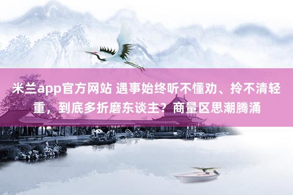 米兰app官方网站 遇事始终听不懂劝、拎不清轻重，到底多折磨东谈主？商量区思潮腾涌