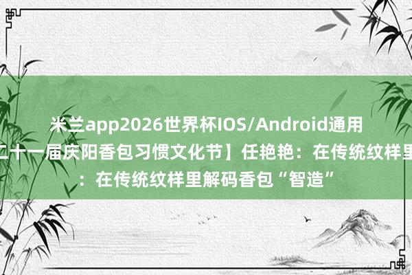 米兰app2026世界杯IOS/Android通用手机版下载 【第二十一届庆阳香包习惯文化节】任艳艳：在传统纹样里解码香包“智造”