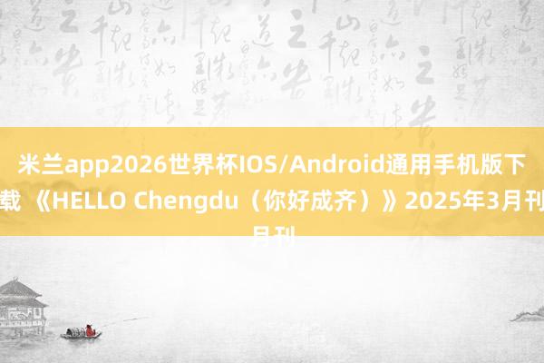 米兰app2026世界杯IOS/Android通用手机版下载 《HELLO Chengdu（你好成齐）》2025年3月刊