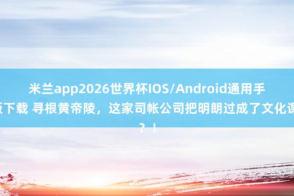 米兰app2026世界杯IOS/Android通用手机版下载 寻根黄帝陵，这家司帐公司把明朗过成了文化课？！