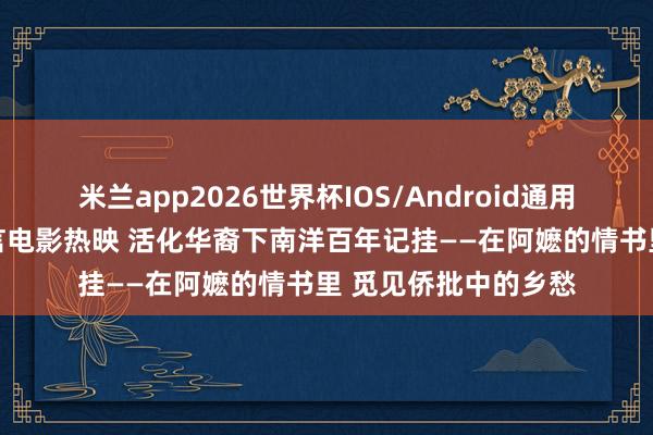米兰app2026世界杯IOS/Android通用手机版下载 潮语方言电影热映 活化华裔下南洋百年记挂——在阿嬷的情书里 觅见侨批中的乡愁
