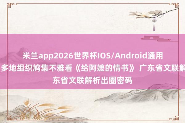 米兰app2026世界杯IOS/Android通用手机版下载 多地组织鸠集不雅看《给阿嬷的情书》 广东省文联解析出圈密码