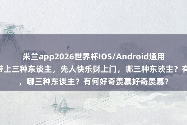 米兰app2026世界杯IOS/Android通用手机版下载 俗话上坟带上三种东谈主，先人快乐财上门，哪三种东谈主？有何好奇羡慕好奇羡慕？