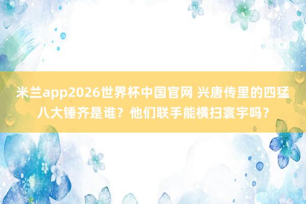 米兰app2026世界杯中国官网 兴唐传里的四猛八大锤齐是谁？他们联手能横扫寰宇吗？