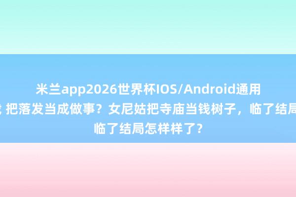 米兰app2026世界杯IOS/Android通用手机版下载 把落发当成做事？女尼姑把寺庙当钱树子，临了结局怎样样了？