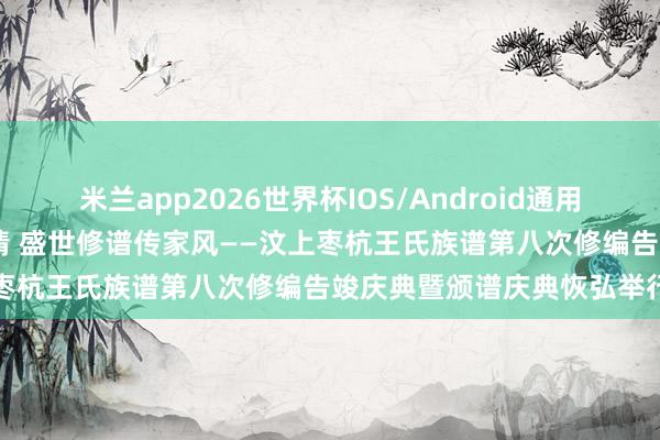 米兰app2026世界杯IOS/Android通用手机版下载 根脉邻接叙亲情 盛世修谱传家风——汶上枣杭王氏族谱第八次修编告竣庆典暨颁谱庆典恢弘举行