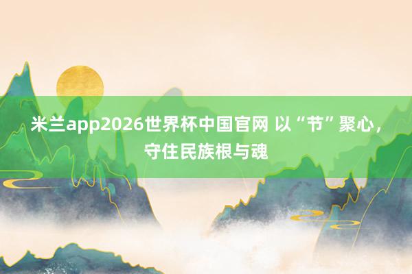 米兰app2026世界杯中国官网 以“节”聚心，守住民族根与魂