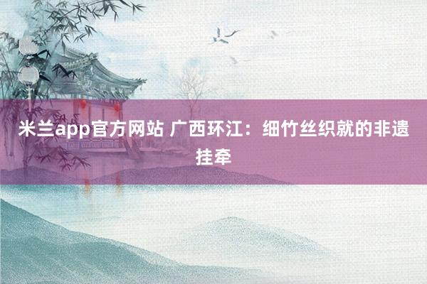 米兰app官方网站 广西环江：细竹丝织就的非遗挂牵
