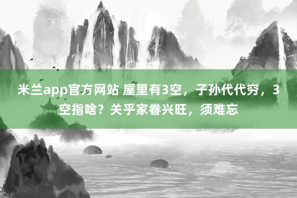 米兰app官方网站 屋里有3空，子孙代代穷，3空指啥？关乎家眷兴旺，须难忘