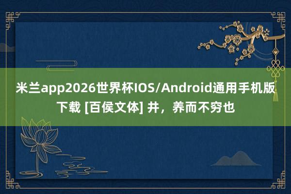 米兰app2026世界杯IOS/Android通用手机版下载 [百侯文体] 井，养而不穷也