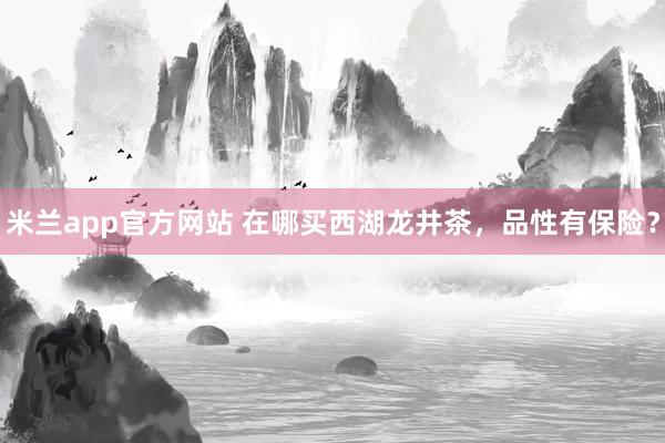 米兰app官方网站 在哪买西湖龙井茶，品性有保险？