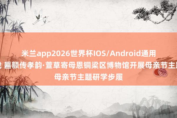 米兰app2026世界杯IOS/Android通用手机版下载 匾额传孝韵·萱草寄母恩铜梁区博物馆开展母亲节主题研学步履