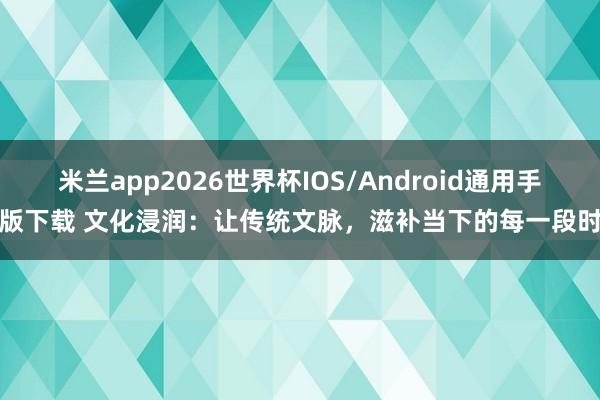 米兰app2026世界杯IOS/Android通用手机版下载 文化浸润：让传统文脉，滋补当下的每一段时光