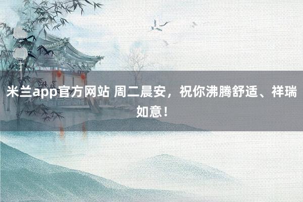 米兰app官方网站 周二晨安，祝你沸腾舒适、祥瑞如意！