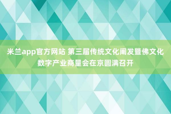 米兰app官方网站 第三届传统文化阐发暨佛文化数字产业商量会在京圆满召开