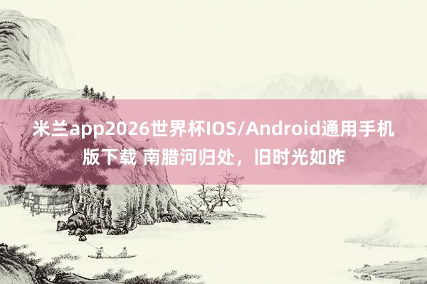 米兰app2026世界杯IOS/Android通用手机版下载 南腊河归处，旧时光如昨