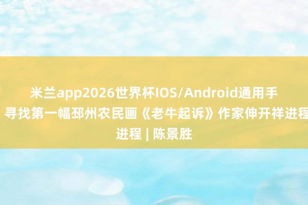 米兰app2026世界杯IOS/Android通用手机版下载 寻找第一幅邳州农民画《老牛起诉》作家伸开祥进程 | 陈景胜