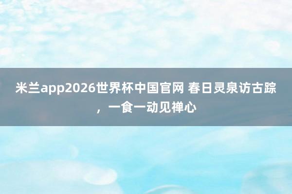 米兰app2026世界杯中国官网 春日灵泉访古踪，一食一动见禅心