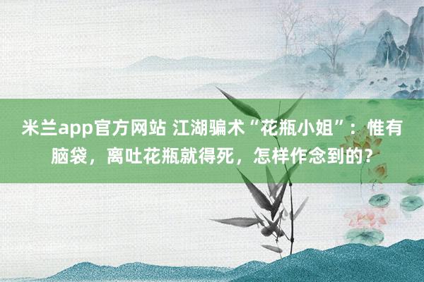 米兰app官方网站 江湖骗术“花瓶小姐”：惟有脑袋，离吐花瓶就得死，怎样作念到的？