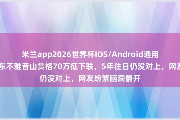 米兰app2026世界杯IOS/Android通用手机版下载 广东不雅音山赏格70万征下联，5年往日仍没对上，网友纷繁脑洞翻开