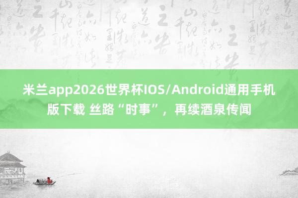 米兰app2026世界杯IOS/Android通用手机版下载 丝路“时事”，再续酒泉传闻