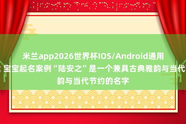 米兰app2026世界杯IOS/Android通用手机版下载 宝宝起名案例“陆安之”是一个兼具古典雅韵与当代节约的名字