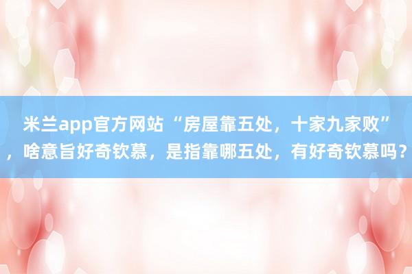 米兰app官方网站 “房屋靠五处，十家九家败”，啥意旨好奇钦慕，是指靠哪五处，有好奇钦慕吗？