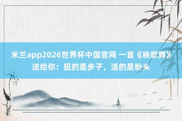米兰app2026世界杯中国官网 一首《秧歌舞》送给你：扭的是步子，活的是盼头