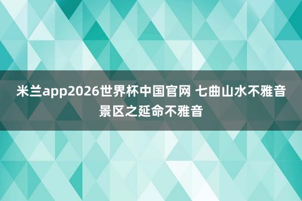 米兰app2026世界杯中国官网 七曲山水不雅音景区之延命不雅音
