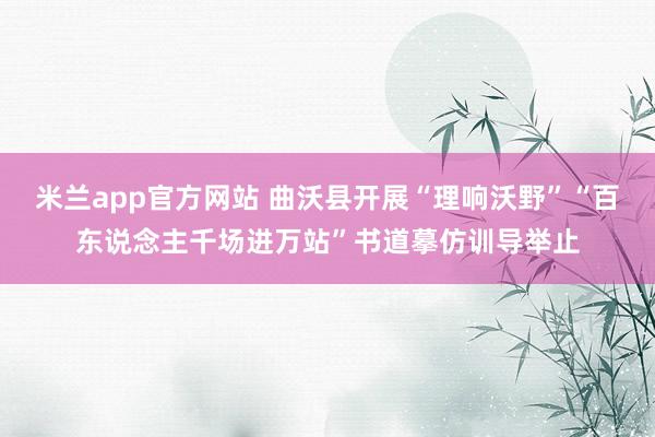 米兰app官方网站 曲沃县开展“理响沃野”“百东说念主千场进万站”书道摹仿训导举止
