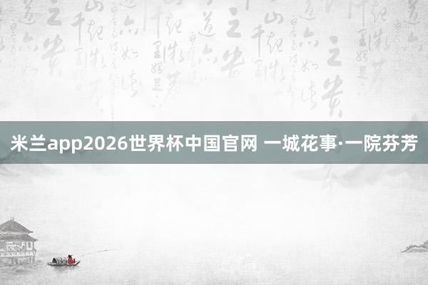 米兰app2026世界杯中国官网 一城花事·一院芬芳
