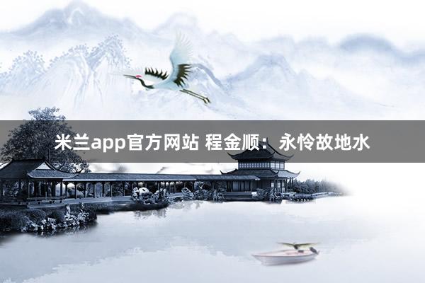 米兰app官方网站 程金顺：永怜故地水