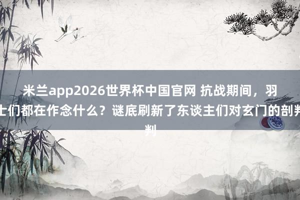 米兰app2026世界杯中国官网 抗战期间，羽士们都在作念什么？谜底刷新了东谈主们对玄门的剖判