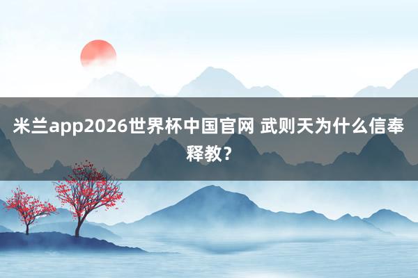 米兰app2026世界杯中国官网 武则天为什么信奉释教？