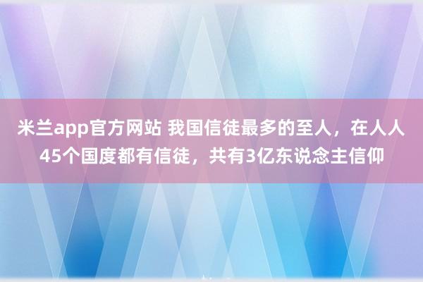 米兰app官方网站 我国信徒最多的至人，在人人45个国度都有信徒，共有3亿东说念主信仰