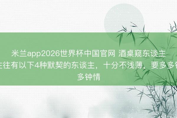 米兰app2026世界杯中国官网 酒桌窥东谈主：往往有以下4种默契的东谈主，十分不浅薄，要多多钟情