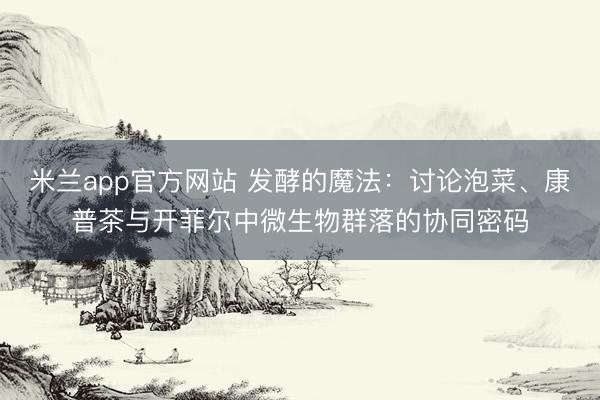 米兰app官方网站 发酵的魔法：讨论泡菜、康普茶与开菲尔中微生物群落的协同密码