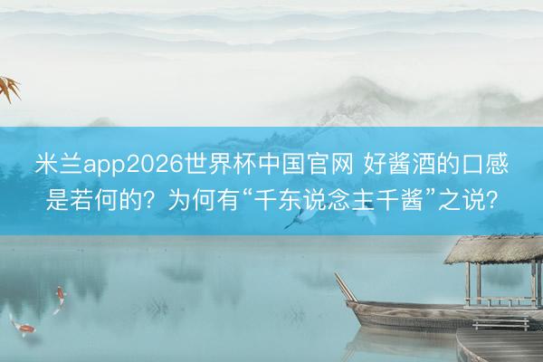 米兰app2026世界杯中国官网 好酱酒的口感是若何的？为何有“千东说念主千酱”之说？